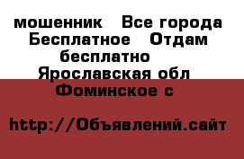 мошенник - Все города Бесплатное » Отдам бесплатно   . Ярославская обл.,Фоминское с.